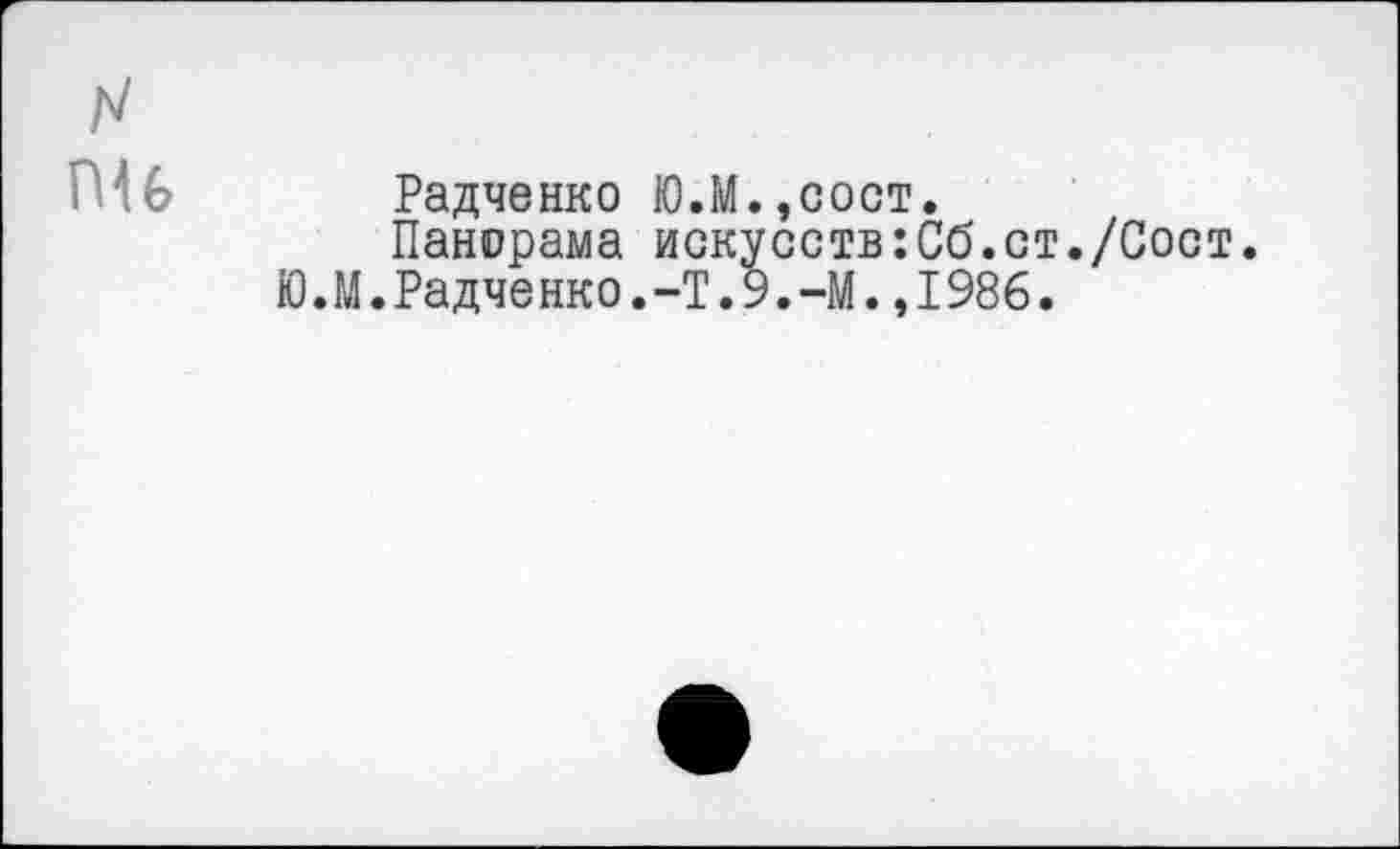 ﻿ПН Радченко Ю.М.,сост.
Панорама искусств:Сб.ст./Сост.
Ю.М.Радченко.-Т.9.-М.,1986.